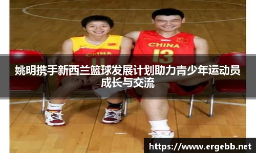 姚明携手新西兰篮球发展计划助力青少年运动员成长与交流