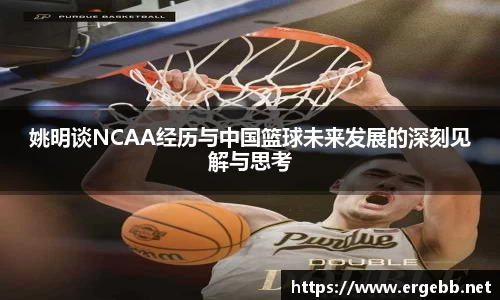 姚明谈NCAA经历与中国篮球未来发展的深刻见解与思考