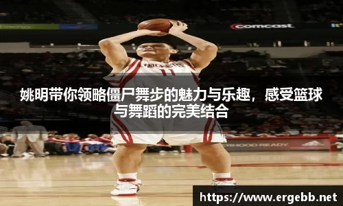 姚明带你领略僵尸舞步的魅力与乐趣，感受篮球与舞蹈的完美结合