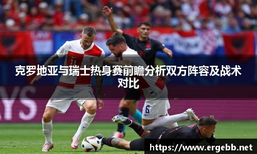 克罗地亚与瑞士热身赛前瞻分析双方阵容及战术对比