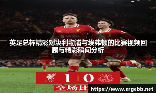 英足总杯精彩对决利物浦与埃弗顿的比赛视频回顾与精彩瞬间分析