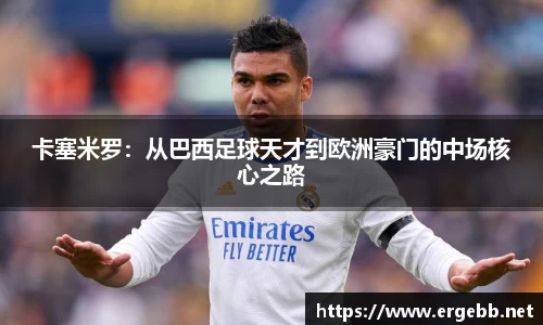 卡塞米罗：从巴西足球天才到欧洲豪门的中场核心之路