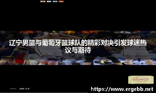 辽宁男篮与葡萄牙篮球队的精彩对决引发球迷热议与期待