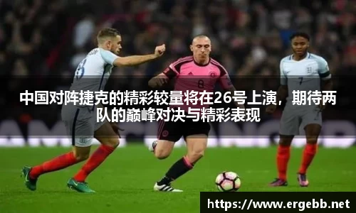 中国对阵捷克的精彩较量将在26号上演，期待两队的巅峰对决与精彩表现